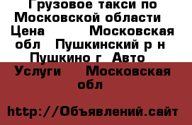 Грузовое такси по Московской области › Цена ­ 100 - Московская обл., Пушкинский р-н, Пушкино г. Авто » Услуги   . Московская обл.